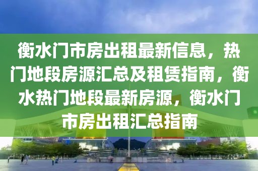 衡水門市房出租最新信息，熱門地段房源匯總及租賃指南，衡水熱門地段最新房源，衡水門市房出租匯總指南