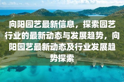 向陽園藝最新信息，探索園藝行業(yè)的最新動態(tài)與發(fā)展趨勢，向陽園藝最新動態(tài)及行業(yè)發(fā)展趨勢探索
