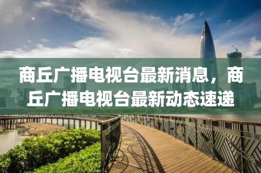 商丘廣播電視臺最新消息，商丘廣播電視臺最新動態速遞