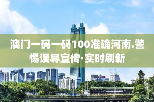澳門一碼一碼100準確河南.警惕誤導宣傳·實時刷新