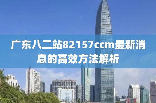 廣東八二站82157ccm最新消息的高效方法解析