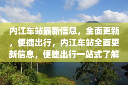 內江車站最新信息，全面更新，便捷出行，內江車站全面更新信息，便捷出行一站式了解