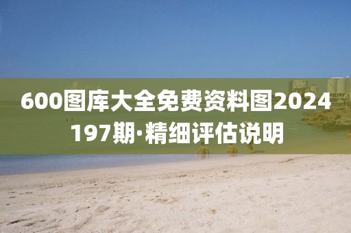 600圖庫大全免費資料圖2024197期·精細評估說明