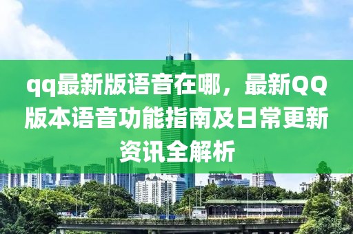 qq最新版語音在哪，最新QQ版本語音功能指南及日常更新資訊全解析