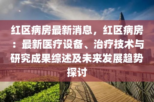 紅區病房最新消息，紅區病房：最新醫療設備、治療技術與研究成果綜述及未來發展趨勢探討