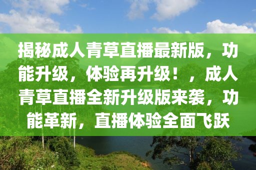 揭秘成人青草直播最新版，功能升級，體驗再升級！，成人青草直播全新升級版來襲，功能革新，直播體驗全面飛躍