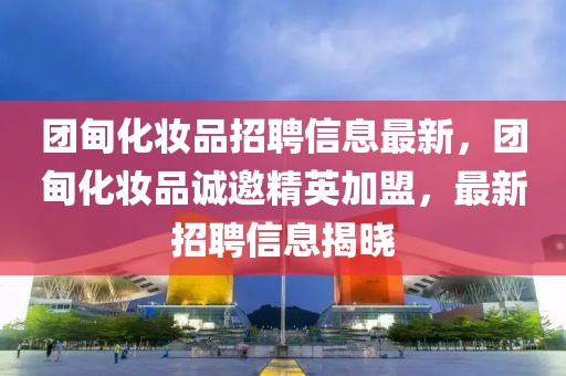 團甸化妝品招聘信息最新，團甸化妝品誠邀精英加盟，最新招聘信息揭曉