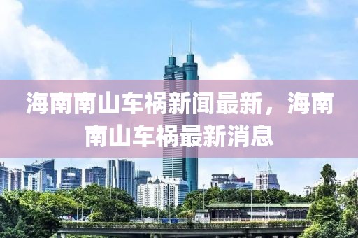 海南南山車禍新聞最新，海南南山車禍最新消息
