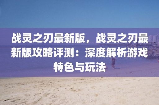 戰(zhàn)靈之刃最新版，戰(zhàn)靈之刃最新版攻略評測：深度解析游戲特色與玩法