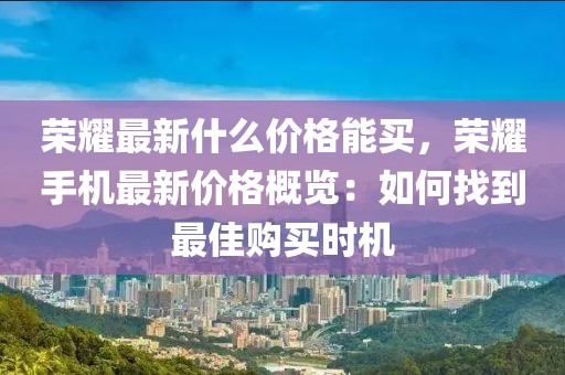 榮耀最新什么價格能買，榮耀手機最新價格概覽：如何找到最佳購買時機