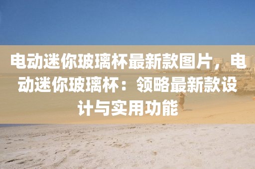 電動迷你玻璃杯最新款圖片，電動迷你玻璃杯：領略最新款設計與實用功能