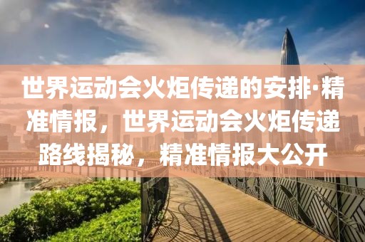 世界運動會火炬傳遞的安排·精準情報，世界運動會火炬傳遞路線揭秘，精準情報大公開