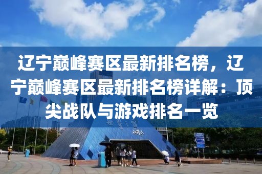 遼寧巔峰賽區最新排名榜，遼寧巔峰賽區最新排名榜詳解：頂尖戰隊與游戲排名一覽