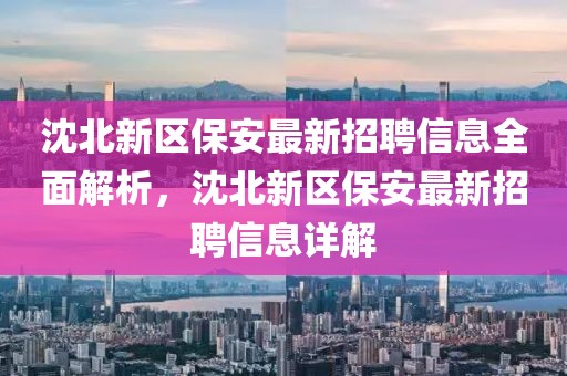 沈北新區(qū)保安最新招聘信息全面解析，沈北新區(qū)保安最新招聘信息詳解