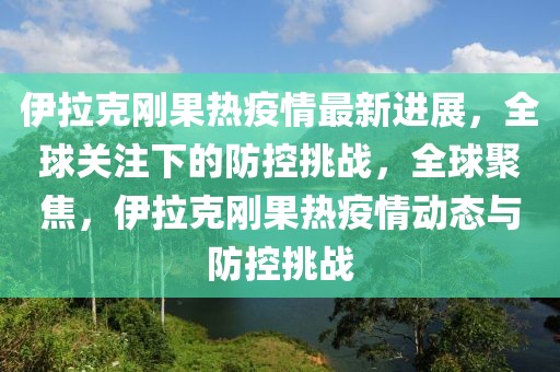 伊拉克剛果熱疫情最新進展，全球關注下的防控挑戰(zhàn)，全球聚焦，伊拉克剛果熱疫情動態(tài)與防控挑戰(zhàn)