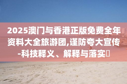 2025澳門與香港正版免費全年資料大全旅游團,謹防夸大宣傳-科技釋義、解釋與落實?