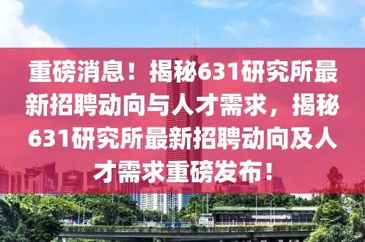 重磅消息！揭秘631研究所最新招聘動向與人才需求，揭秘631研究所最新招聘動向及人才需求重磅發布！
