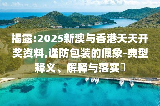 揭露:2025新澳與香港天天開獎資料,謹防包裝的假象-典型釋義、解釋與落實?