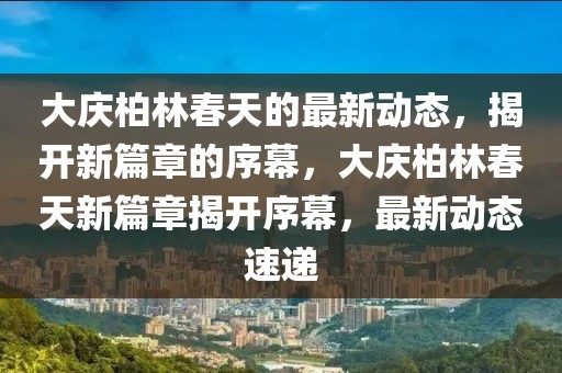大慶柏林春天的最新動態，揭開新篇章的序幕，大慶柏林春天新篇章揭開序幕，最新動態速遞