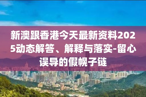 新澳跟香港今天最新資料2025動態解答、解釋與落實-留心誤導的假幌子鏈