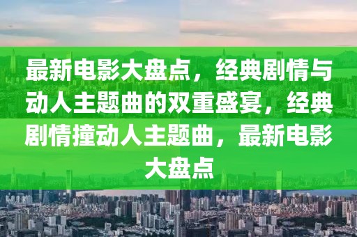 最新電影大盤點，經典劇情與動人主題曲的雙重盛宴，經典劇情撞動人主題曲，最新電影大盤點