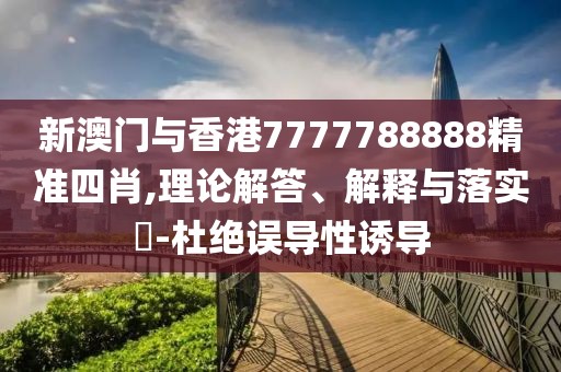 新澳門與香港7777788888精準(zhǔn)四肖,理論解答、解釋與落實(shí)?-杜絕誤導(dǎo)性誘導(dǎo)