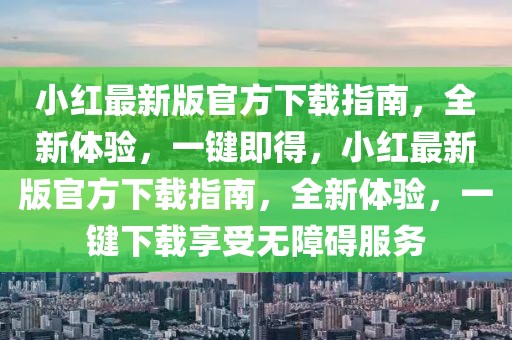 小紅最新版官方下載指南，全新體驗，一鍵即得，小紅最新版官方下載指南，全新體驗，一鍵下載享受無障礙服務