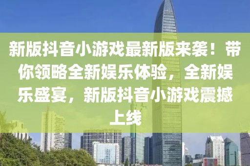 新版抖音小游戲最新版來襲！帶你領(lǐng)略全新娛樂體驗，全新娛樂盛宴，新版抖音小游戲震撼上線