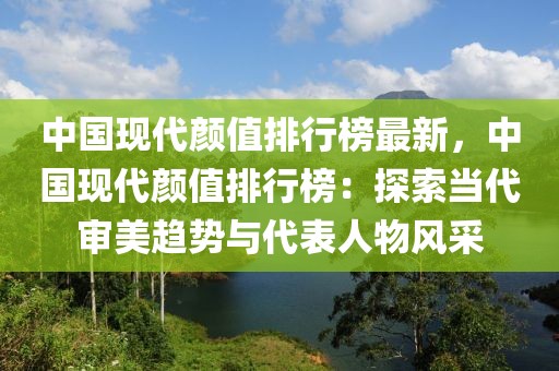 中國現代顏值排行榜最新，中國現代顏值排行榜：探索當代審美趨勢與代表人物風采
