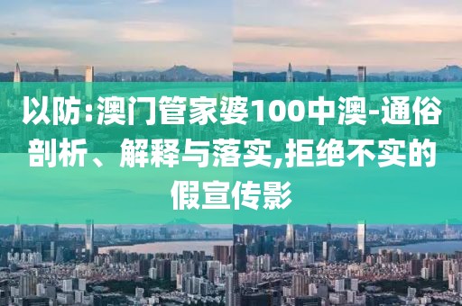 以防:澳門管家婆100中澳-通俗剖析、解釋與落實(shí),拒絕不實(shí)的假宣傳影