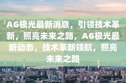 AG極光最新消息，引領(lǐng)技術(shù)革新，照亮未來(lái)之路，AG極光最新動(dòng)態(tài)，技術(shù)革新領(lǐng)航，照亮未來(lái)之路