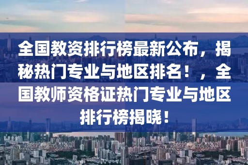 全國教資排行榜最新公布，揭秘熱門專業與地區排名！，全國教師資格證熱門專業與地區排行榜揭曉！