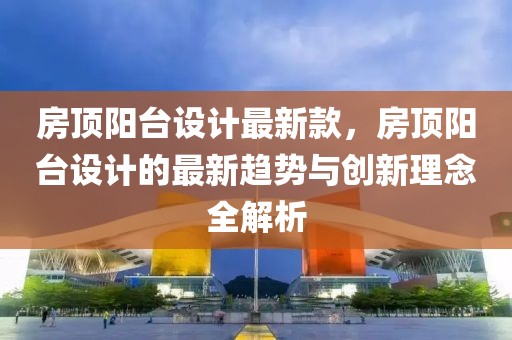 房頂陽臺設計最新款，房頂陽臺設計的最新趨勢與創新理念全解析