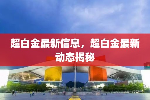超白金最新信息，超白金最新動(dòng)態(tài)揭秘