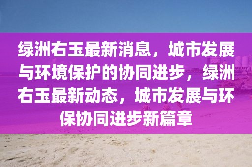 綠洲右玉最新消息，城市發(fā)展與環(huán)境保護(hù)的協(xié)同進(jìn)步，綠洲右玉最新動(dòng)態(tài)，城市發(fā)展與環(huán)保協(xié)同進(jìn)步新篇章