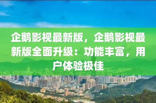 企鵝影視最新版，企鵝影視最新版全面升級：功能豐富，用戶體驗極佳