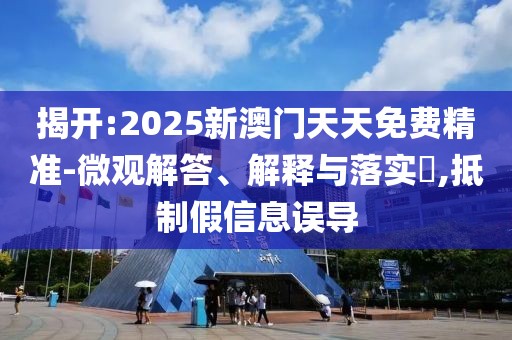 揭開:2025新澳門天天免費(fèi)精準(zhǔn)-微觀解答、解釋與落實(shí)?,抵制假信息誤導(dǎo)