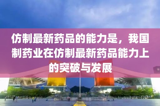 仿制最新藥品的能力是，我國制藥業在仿制最新藥品能力上的突破與發展