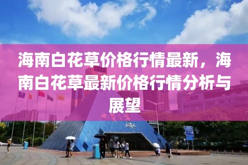 海南白花草價格行情最新，海南白花草最新價格行情分析與展望