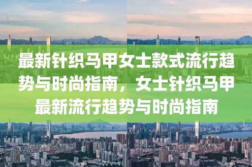 最新針織馬甲女士款式流行趨勢與時尚指南，女士針織馬甲最新流行趨勢與時尚指南