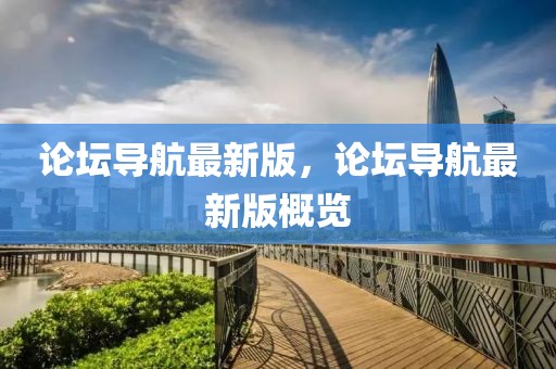 論壇導(dǎo)航最新版，論壇導(dǎo)航最新版概覽