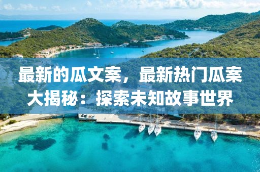 最新的瓜文案，最新熱門瓜案大揭秘：探索未知故事世界