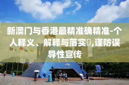新澳門與香港最精準確精準-個人釋義、解釋與落實?,謹防誤導性宣傳