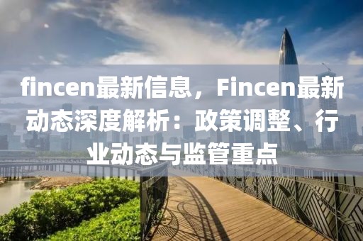 fincen最新信息，Fincen最新動態深度解析：政策調整、行業動態與監管重點