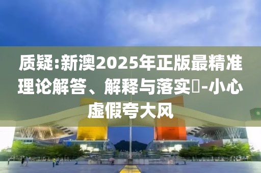 質(zhì)疑:新澳2025年正版最精準(zhǔn)理論解答、解釋與落實(shí)?-小心虛假夸大風(fēng)