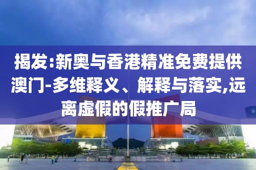 揭發(fā):新奧與香港精準(zhǔn)免費(fèi)提供澳門-多維釋義、解釋與落實(shí),遠(yuǎn)離虛假的假推廣局