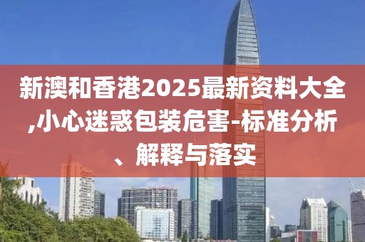 新澳和香港2025最新資料大全,小心迷惑包裝危害-標(biāo)準(zhǔn)分析、解釋與落實(shí)