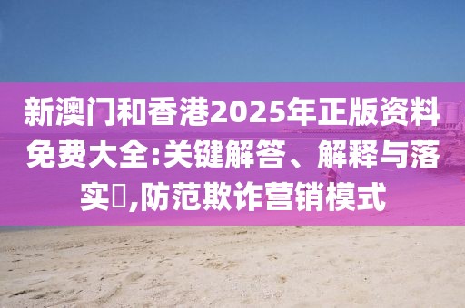 新澳門和香港2025年正版資料免費(fèi)大全:關(guān)鍵解答、解釋與落實(shí)?,防范欺詐營銷模式