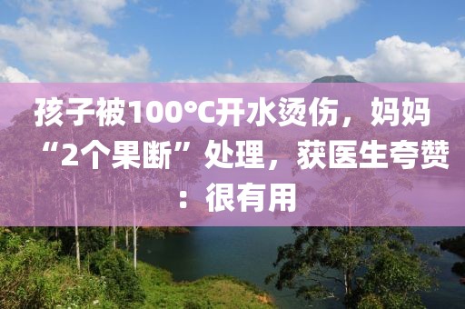 孩子被100℃開(kāi)水燙傷，媽媽“2個(gè)果斷”處理，獲醫(yī)生夸贊：很有用
