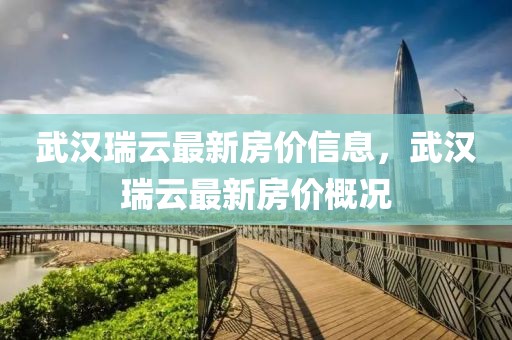 武漢瑞云最新房?jī)r(jià)信息，武漢瑞云最新房?jī)r(jià)概況